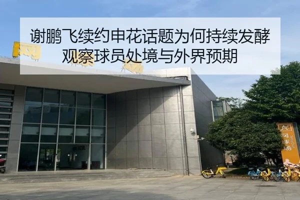 谢鹏飞续约申花话题为何持续发酵 观察球员处境与外界预期 | leyu
